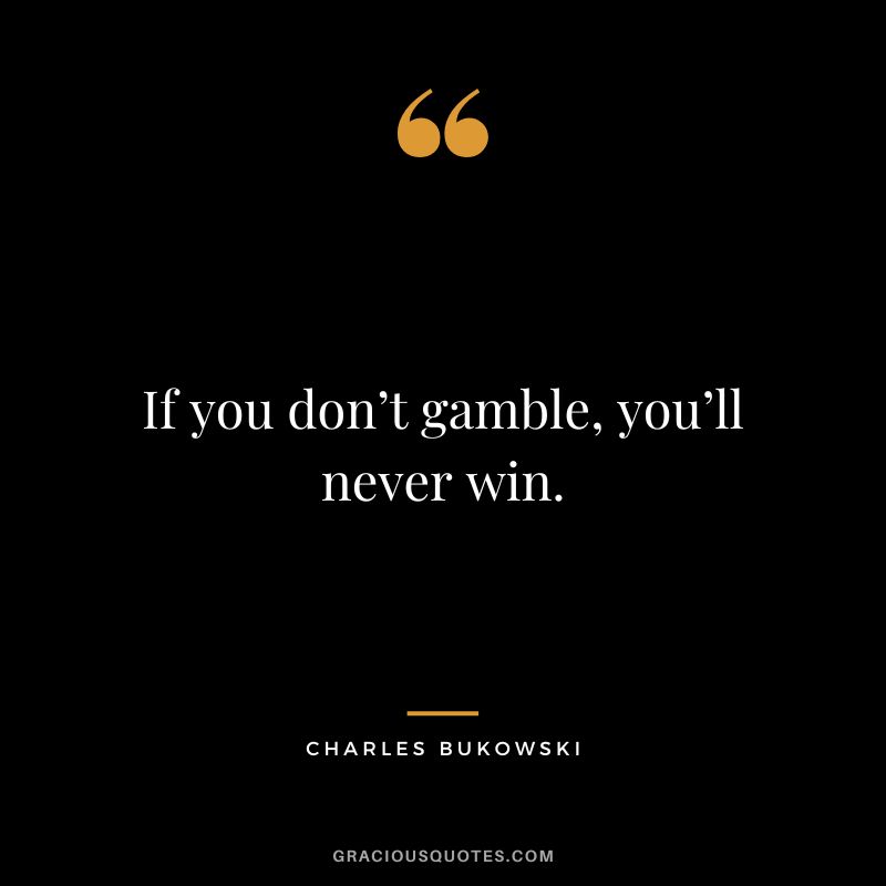 If you don’t gamble, you’ll never win. - Charles Bukowski