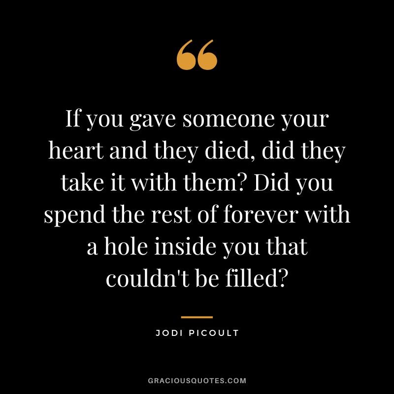 If you gave someone your heart and they died, did they take it with them Did you spend the rest of forever with a hole inside you that couldn't be filled - Jodi Picoult