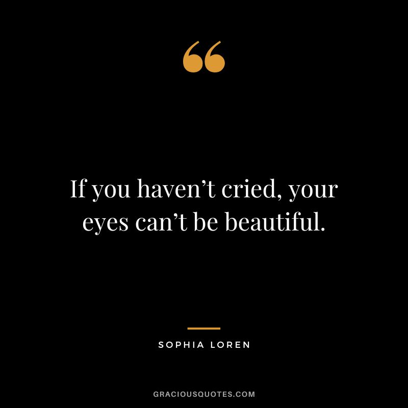 If you haven’t cried, your eyes can’t be beautiful. - Sophia Loren