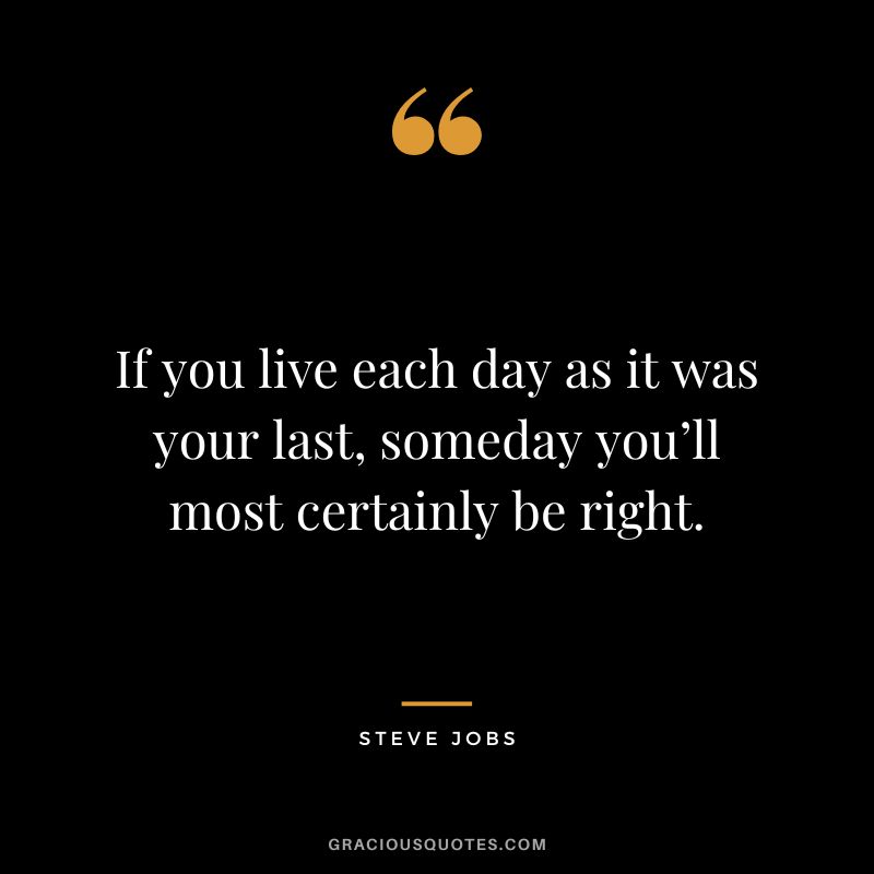If you live each day as it was your last, someday you’ll most certainly be right. - Steve Jobs