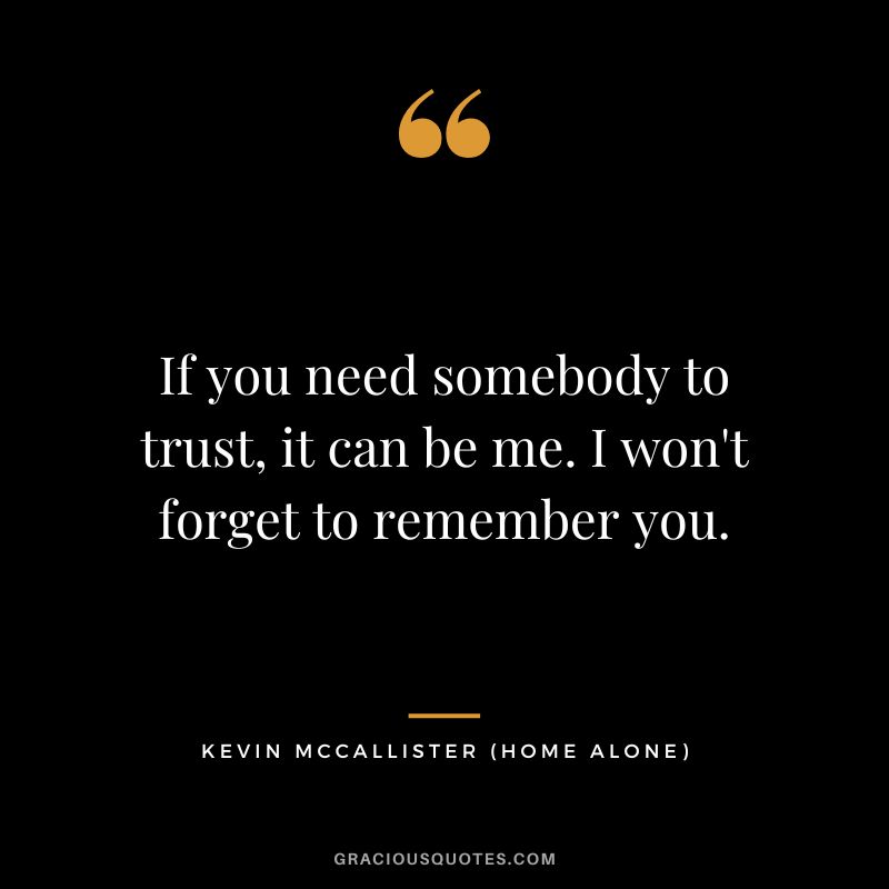 If you need somebody to trust, it can be me. I won't forget to remember you. - Kevin McCallister
