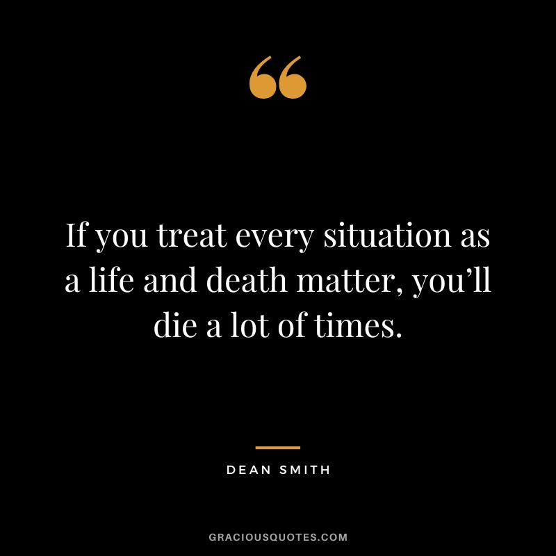 If you treat every situation as a life and death matter, you’ll die a lot of times. - Dean Smith