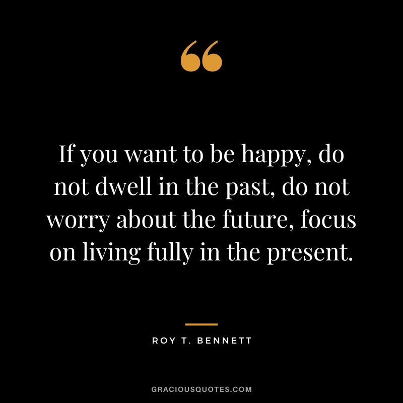 If you want to be happy, do not dwell in the past, do not worry about the future, focus on living fully in the present. - Roy T. Bennett