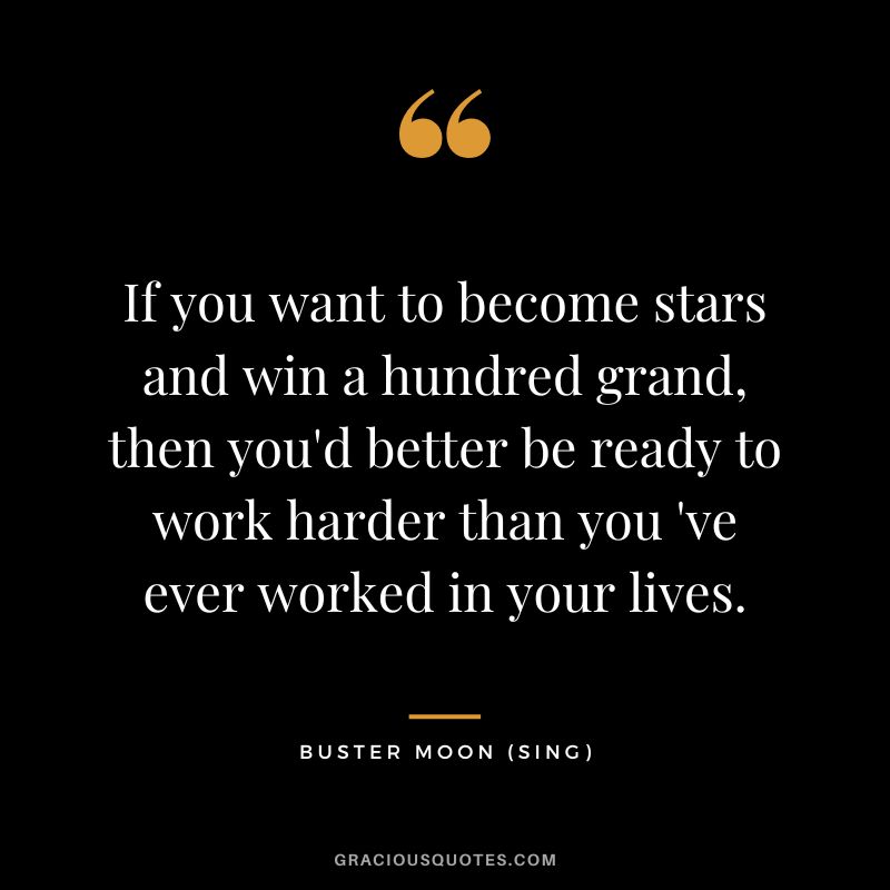 If you want to become stars and win a hundred grand, then you'd better be ready to work harder than you 've ever worked in your lives. - Buster Moon