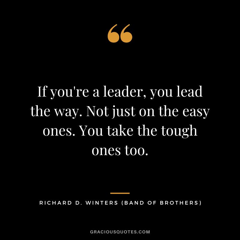If you're a leader, you lead the way. Not just on the easy ones. You take the tough ones too. - Richard D. Winters