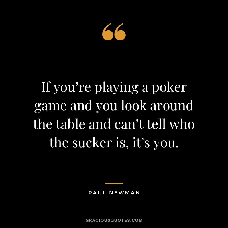 If you’re playing a poker game and you look around the table and can’t tell who the sucker is, it’s you. - Paul Newman