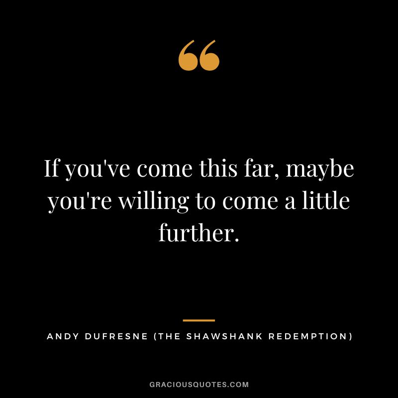 If you've come this far, maybe you're willing to come a little further. - Andy Dufresne