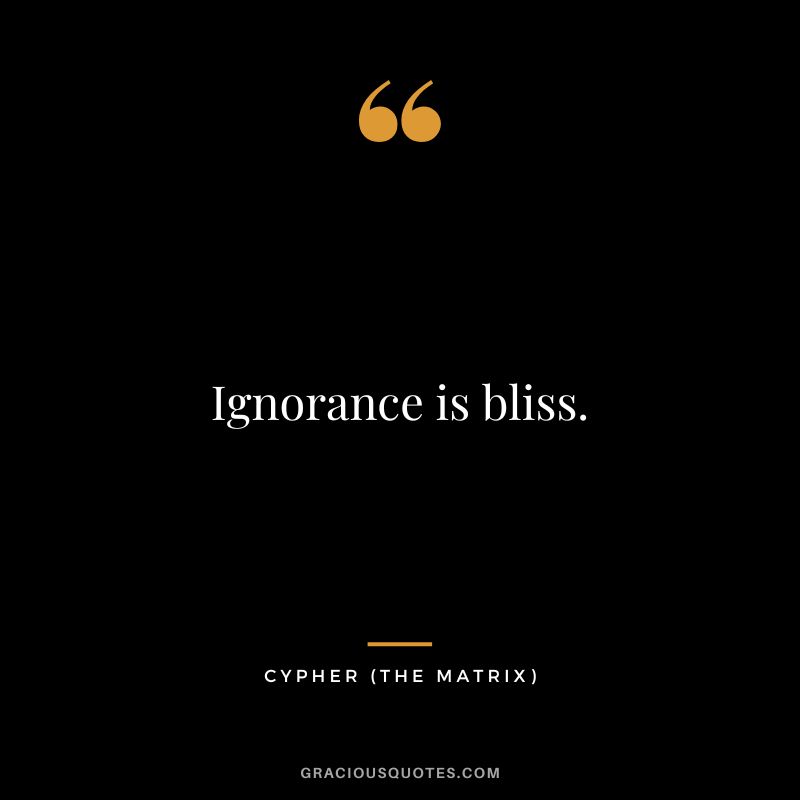 Ignorance is bliss. - Cypher