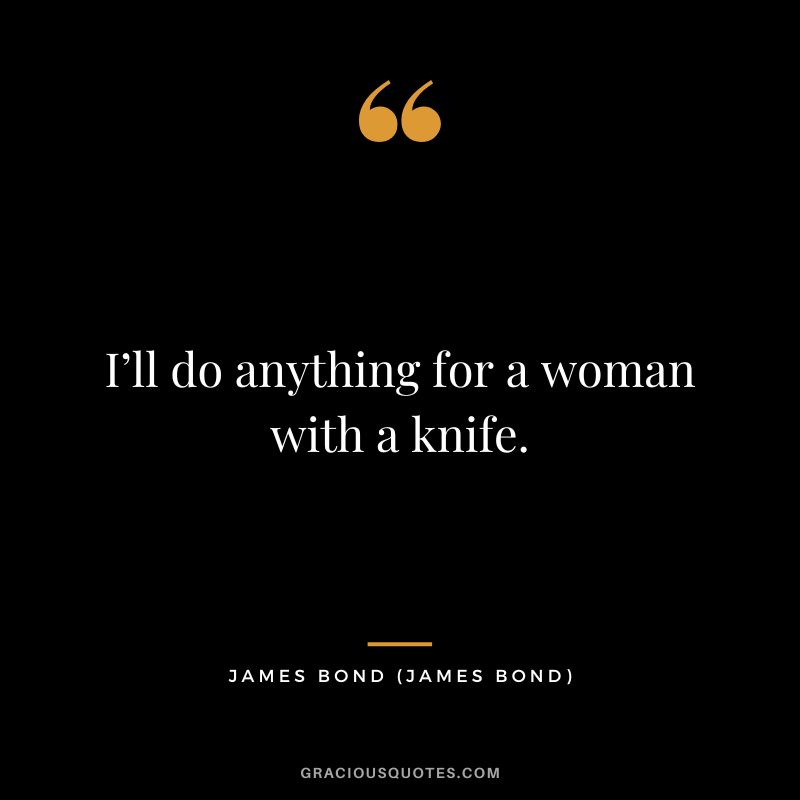 I’ll do anything for a woman with a knife. - James Bond