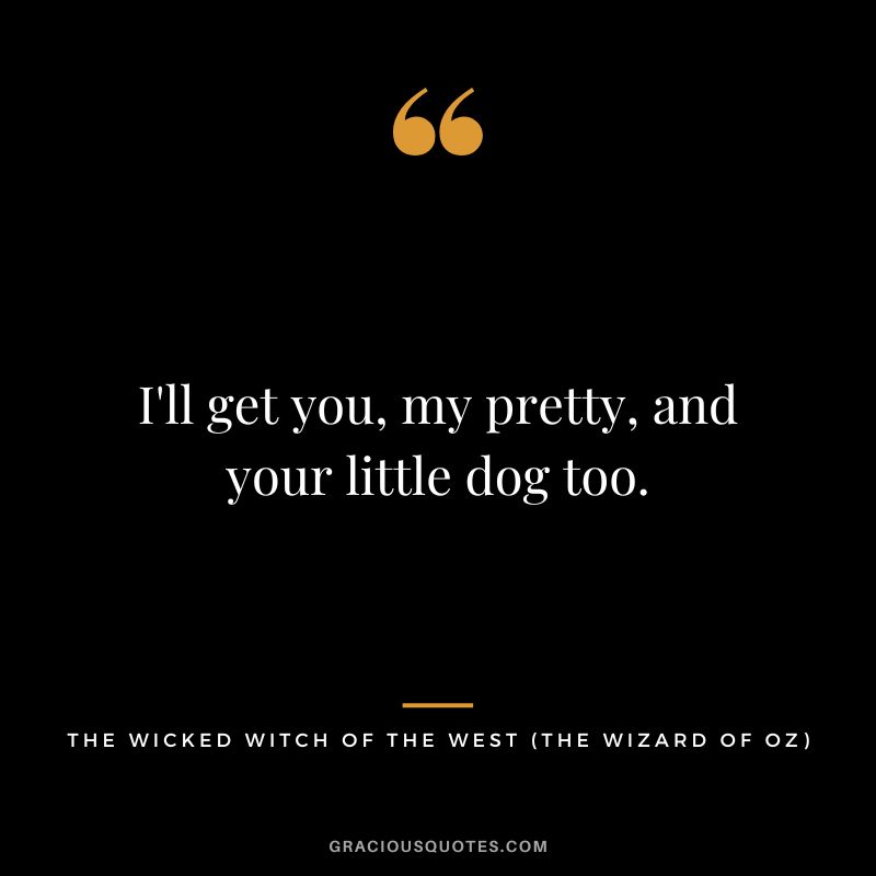I'll get you, my pretty, and your little dog too. - The Wicked Witch of the West