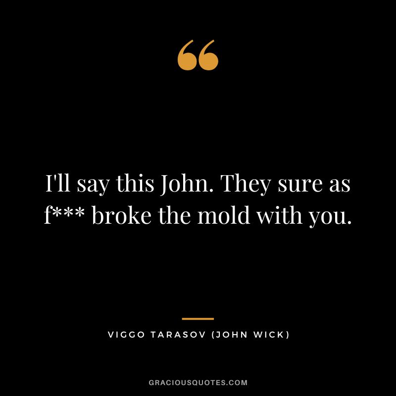 I'll say this John. They sure as f broke the mold with you. - Viggo Tarasov