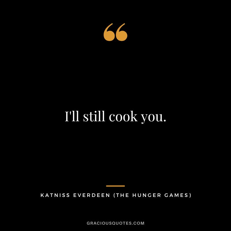 I'll still cook you. - Katniss Everdeen