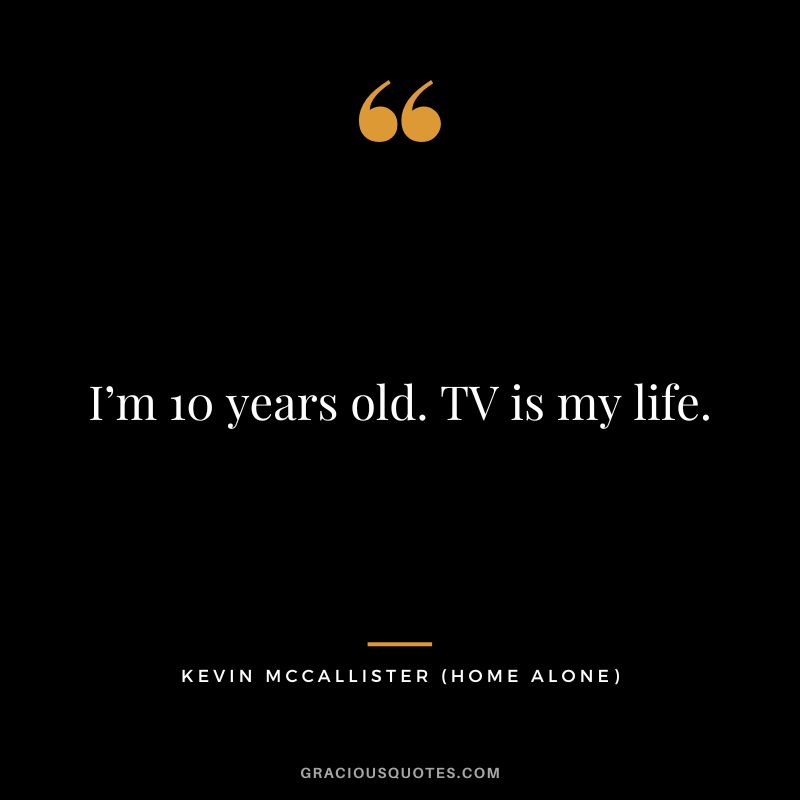 I’m 10 years old. TV is my life. - Kevin McCallister