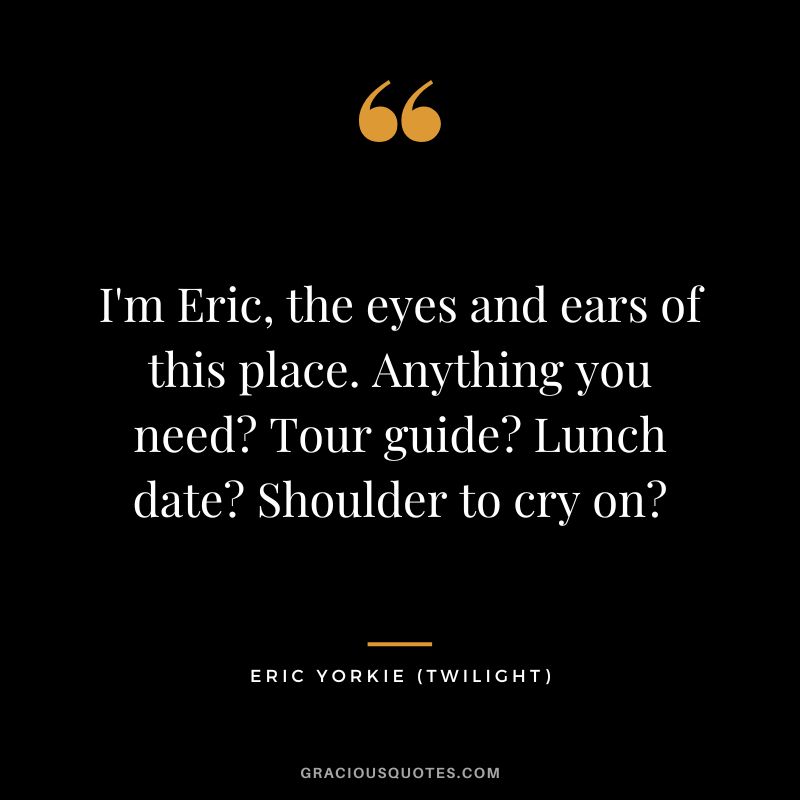 I'm Eric, the eyes and ears of this place. Anything you need Tour guide Lunch date Shoulder to cry on - Eric Yorkie