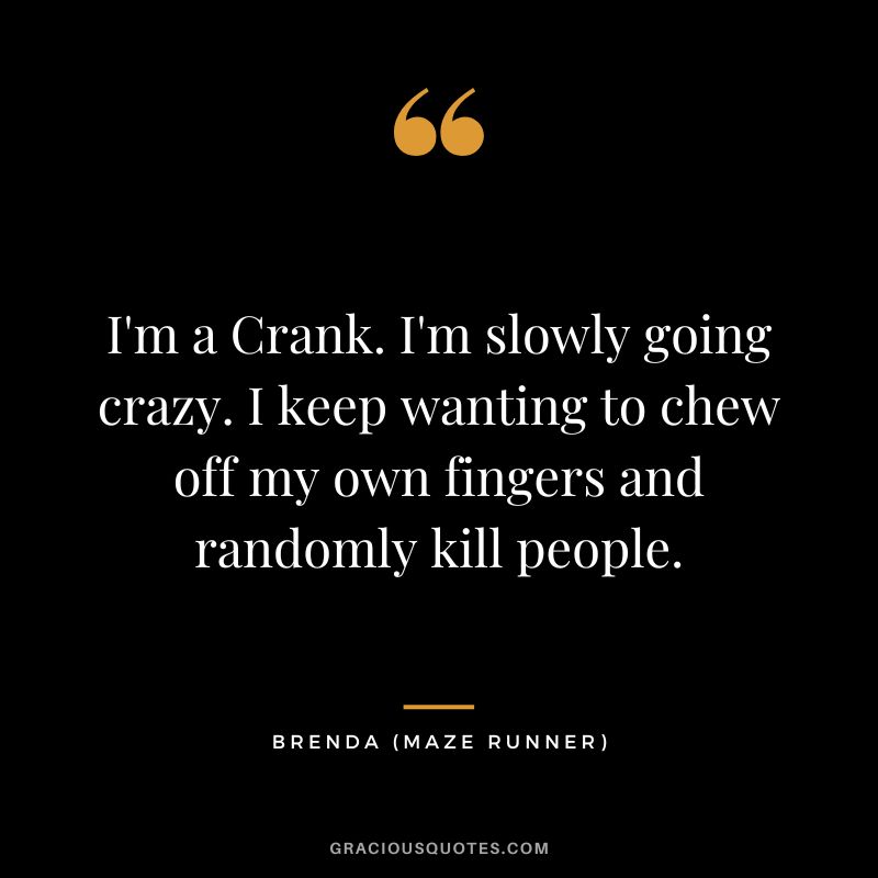 I'm a Crank. I'm slowly going crazy. I keep wanting to chew off my own fingers and randomly kill people. - Brenda