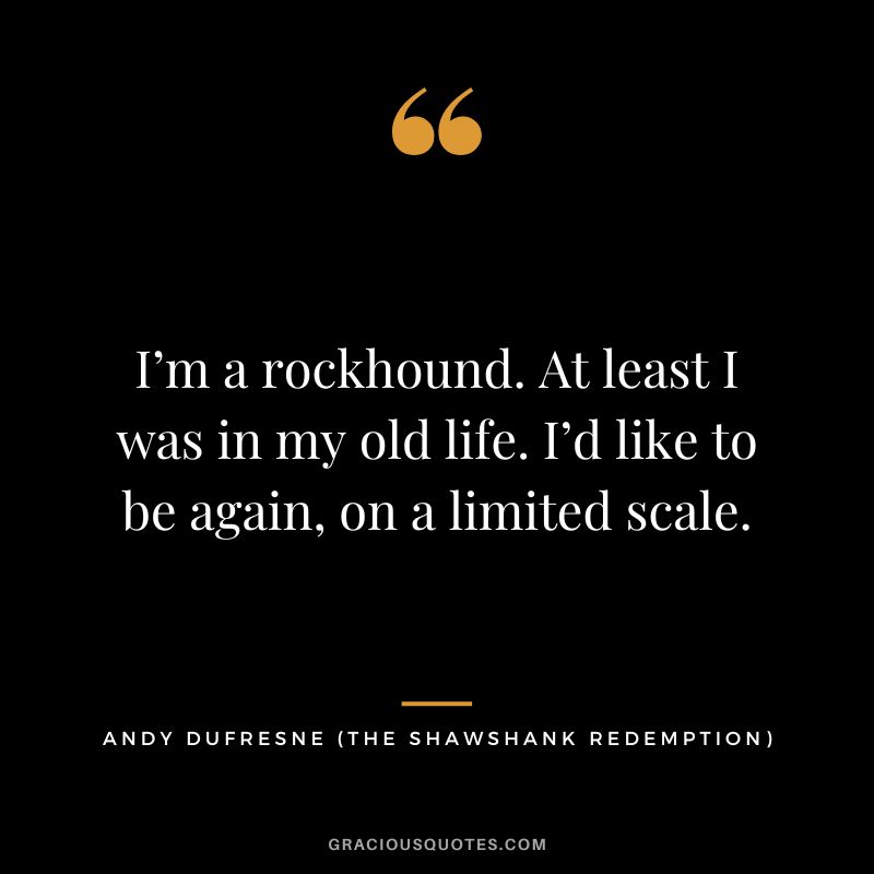 I’m a rockhound. At least I was in my old life. I’d like to be again, on a limited scale. - Andy Dufresne