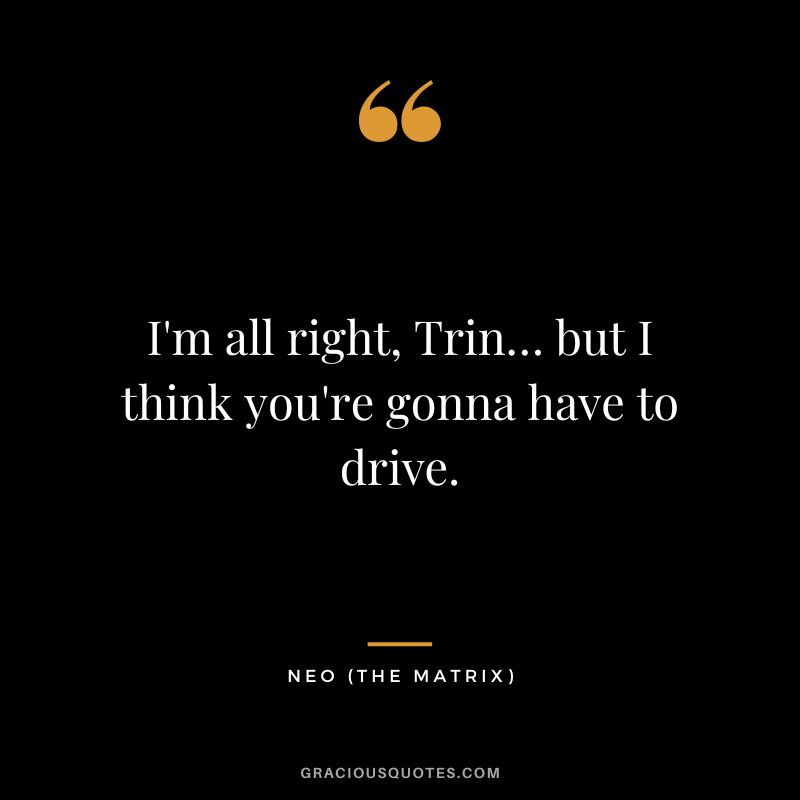 I'm all right, Trin… but I think you're gonna have to drive. - Neo