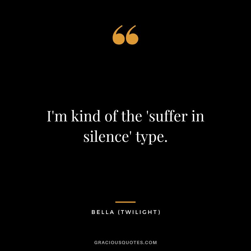 I'm kind of the 'suffer in silence' type. - Bella