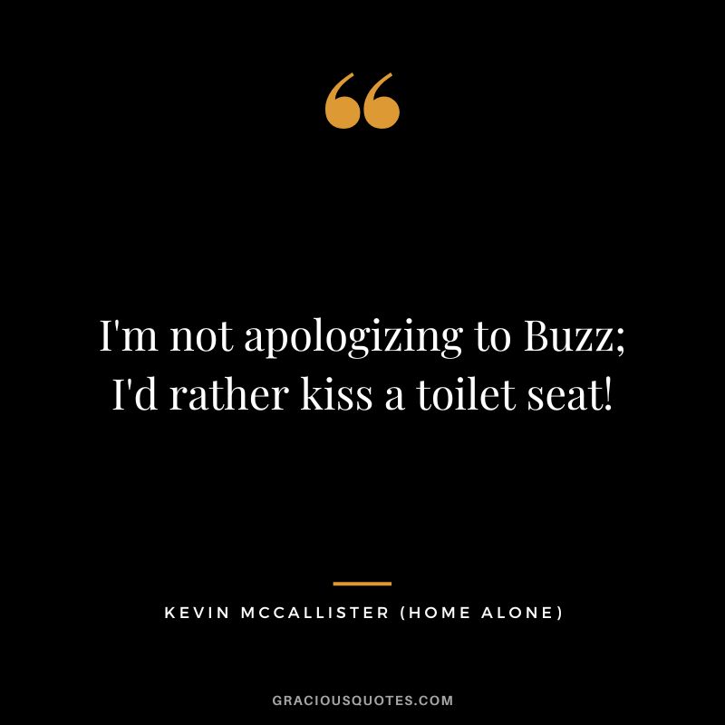 I'm not apologizing to Buzz; I'd rather kiss a toilet seat! - Kevin McCallister