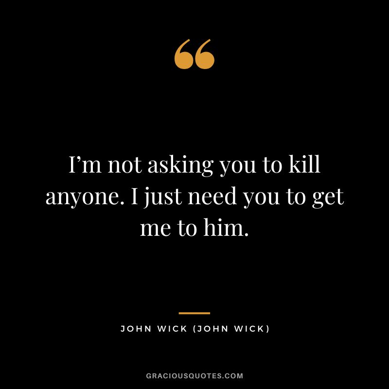 I’m not asking you to kill anyone. I just need you to get me to him. - John Wick