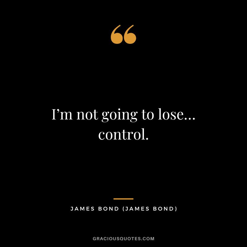 I’m not going to lose… control. - James Bond