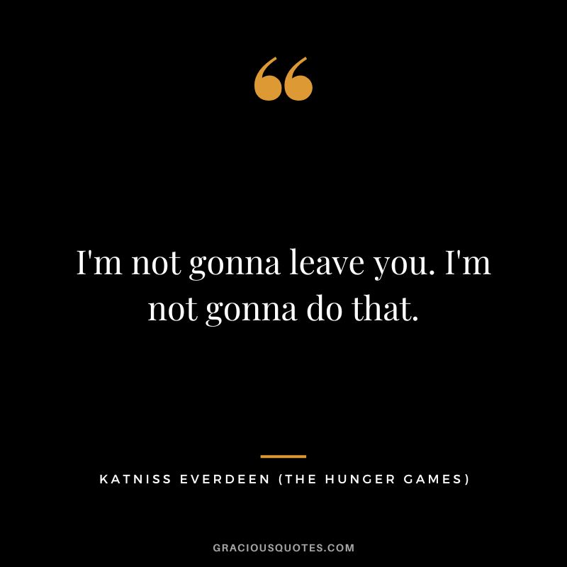 I'm not gonna leave you. I'm not gonna do that. - Katniss Everdeen