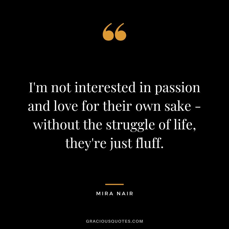 I'm not interested in passion and love for their own sake - without the struggle of life, they're just fluff. - Mira Nair
