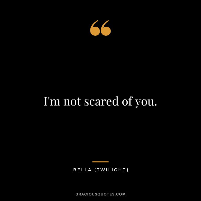 I'm not scared of you. - Bella