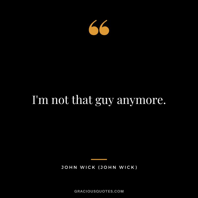 I'm not that guy anymore. - John Wick