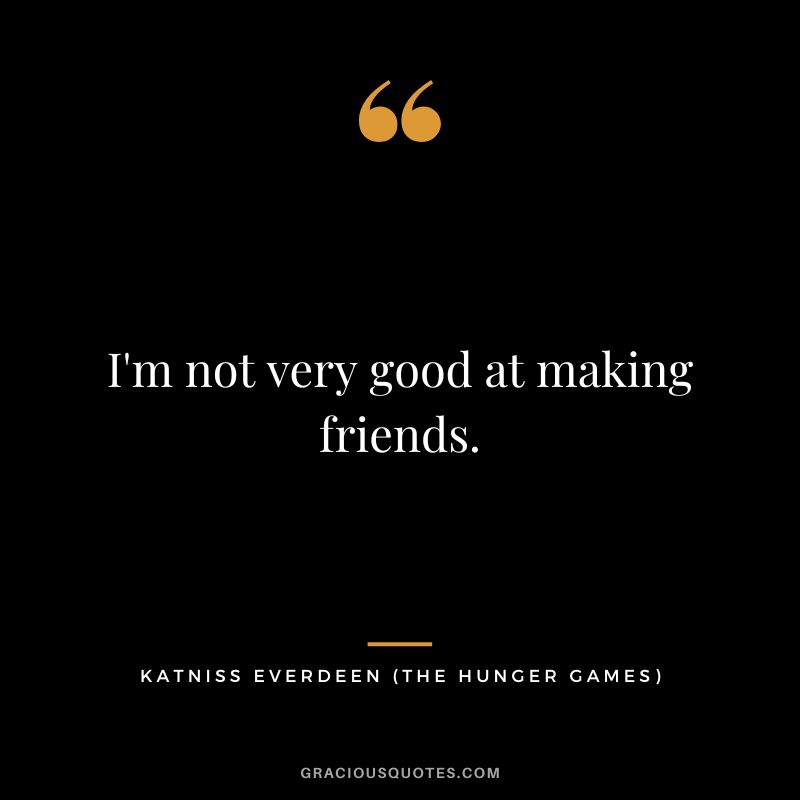 I'm not very good at making friends. - Katniss Everdeen