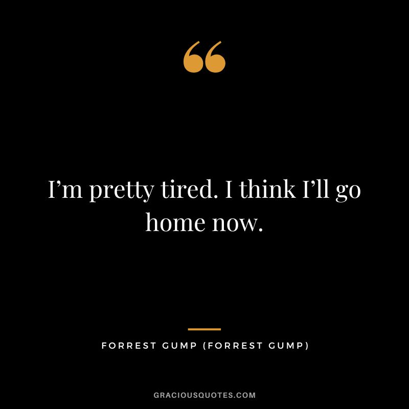 I’m pretty tired. I think I’ll go home now. - Forrest Gump