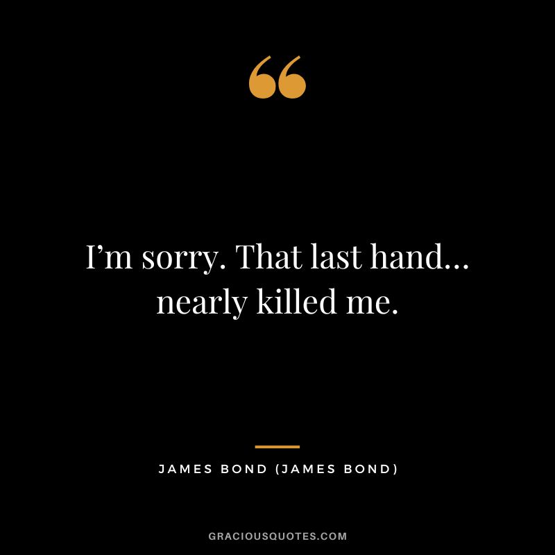 I’m sorry. That last hand…nearly killed me. - James Bond