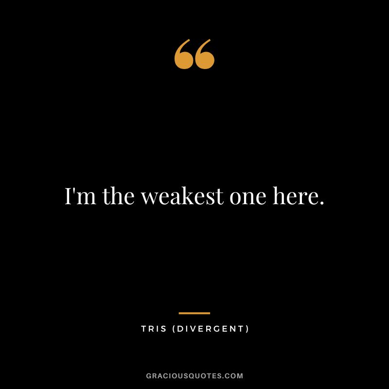 I'm the weakest one here. - Tris