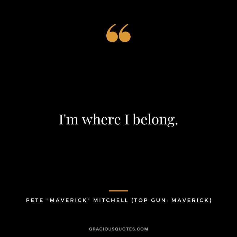 I'm where I belong. - Pete Maverick Mitchell