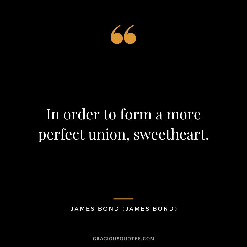 In order to form a more perfect union, sweetheart. - James Bond