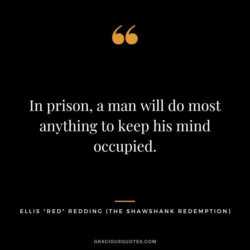 In prison, a man will do most anything to keep his mind occupied. - Ellis Red Redding