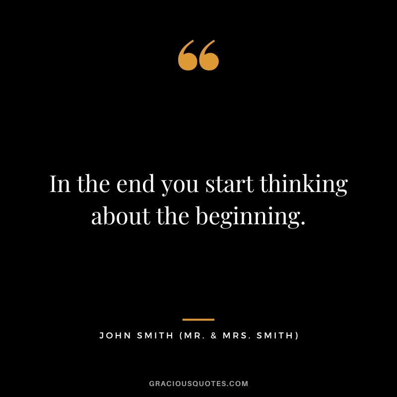 In the end you start thinking about the beginning. - John Smith