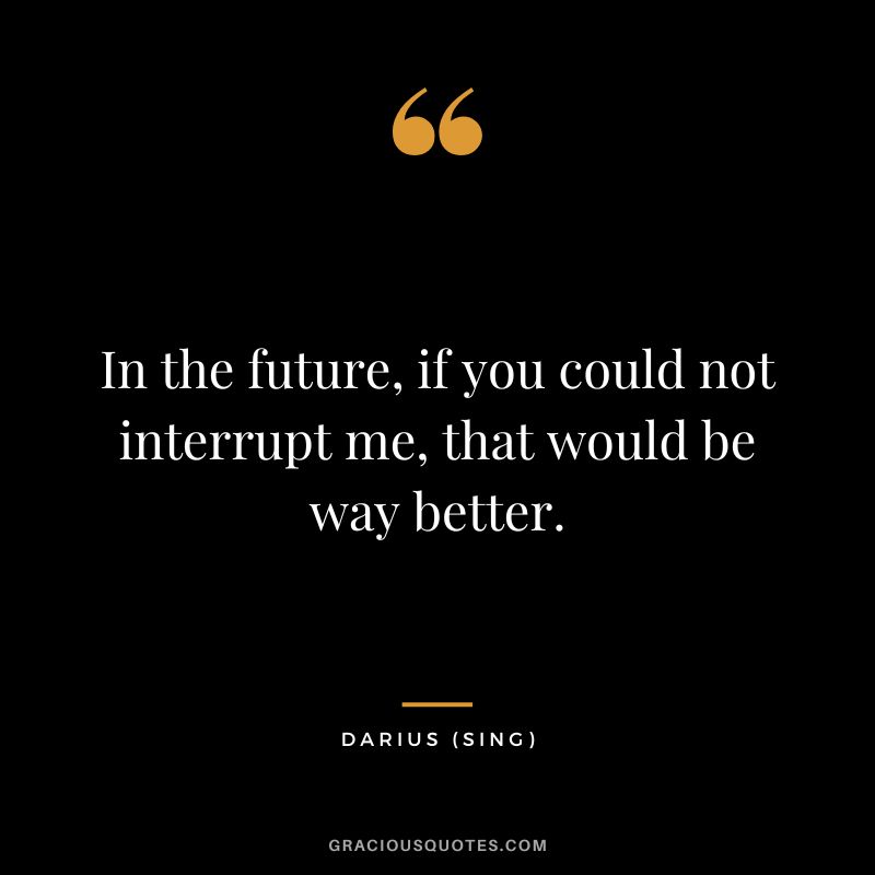 In the future, if you could not interrupt me, that would be way better. - Darius