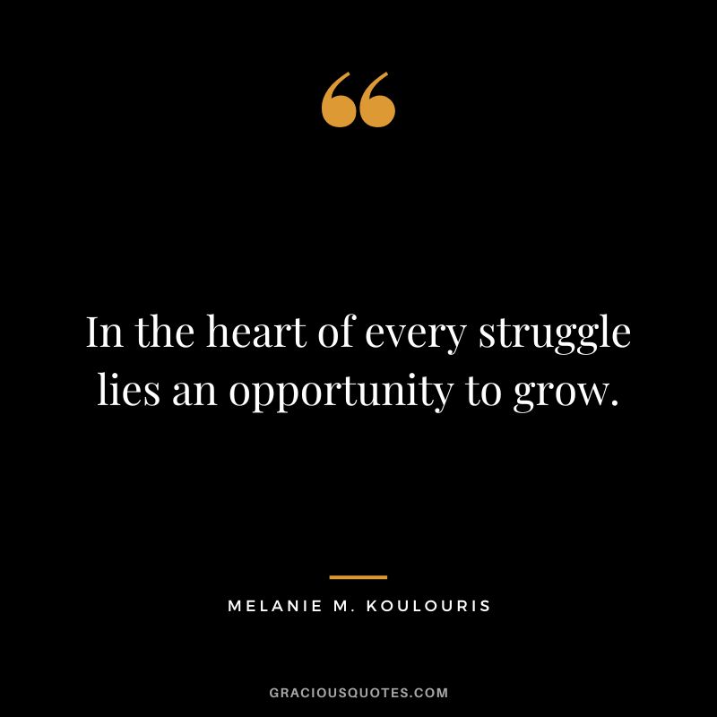 In the heart of every struggle lies an opportunity to grow. - Melanie M. Koulouris