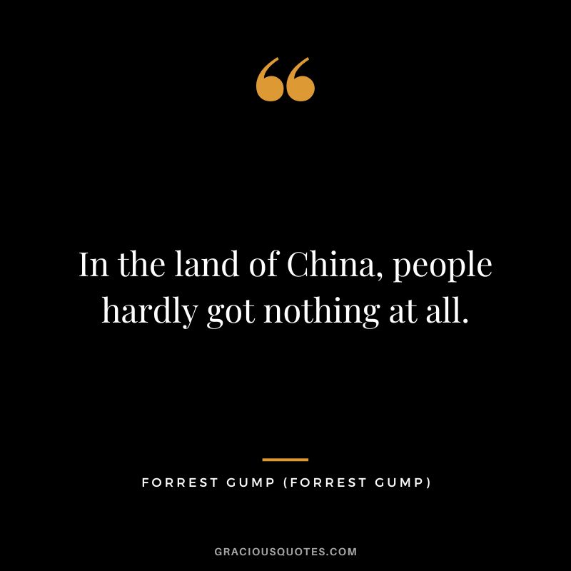 In the land of China, people hardly got nothing at all. - Forrest Gump