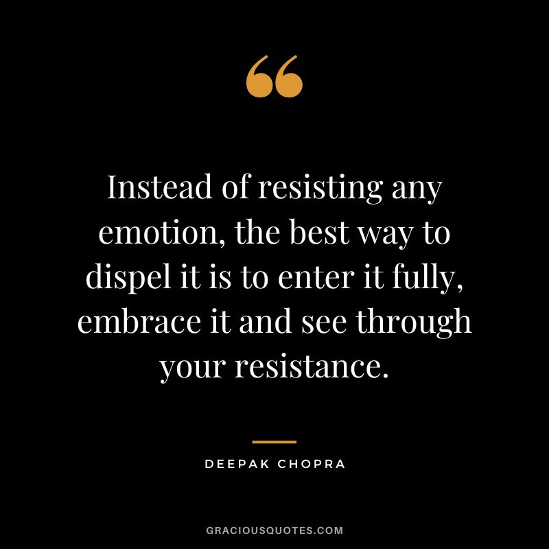Instead of resisting any emotion, the best way to dispel it is to enter it fully, embrace it and see through your resistance. - Deepak Chopra
