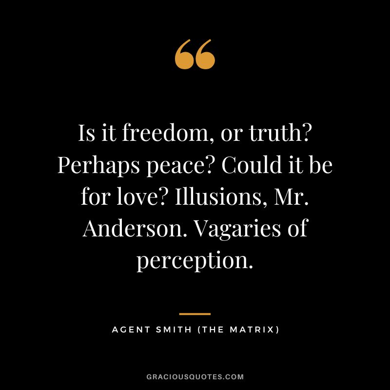 Is it freedom, or truth Perhaps peace Could it be for love Illusions, Mr. Anderson. Vagaries of perception. - Agent Smith