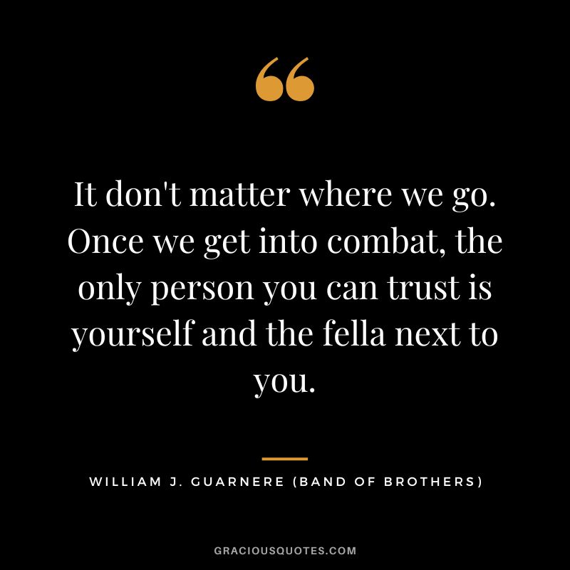 It don't matter where we go. Once we get into combat, the only person you can trust is yourself and the fella next to you. - William J. Guarnere