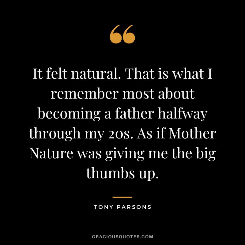It felt natural. That is what I remember most about becoming a father halfway through my 20s. As if Mother Nature was giving me the big thumbs up. - Tony Parsons