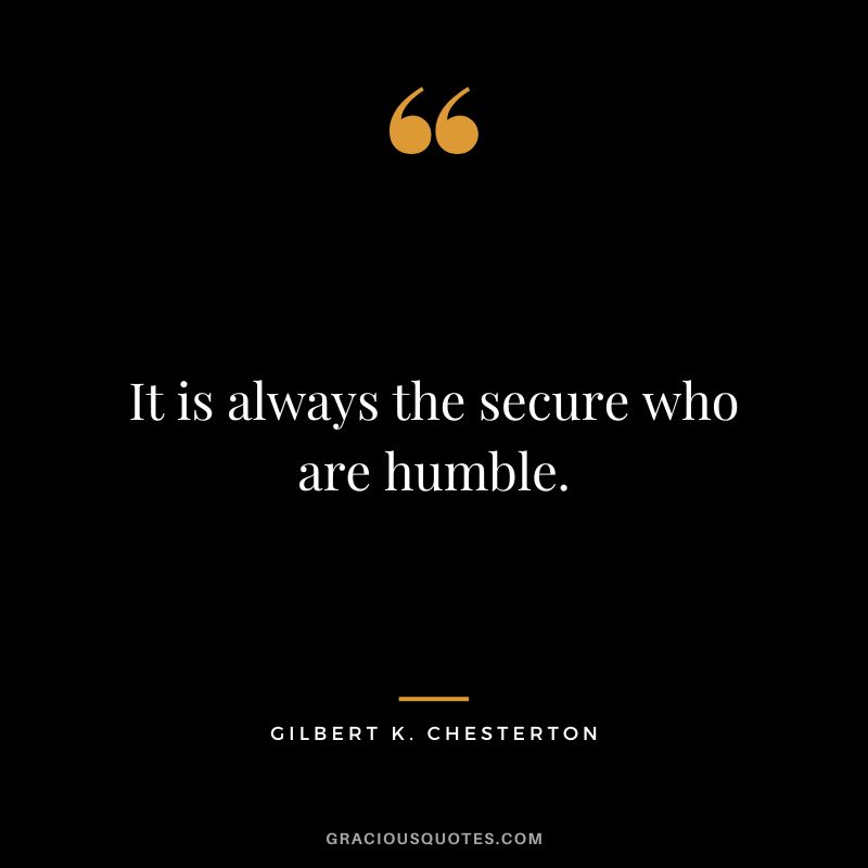 It is always the secure who are humble. - Gilbert K. Chesterton