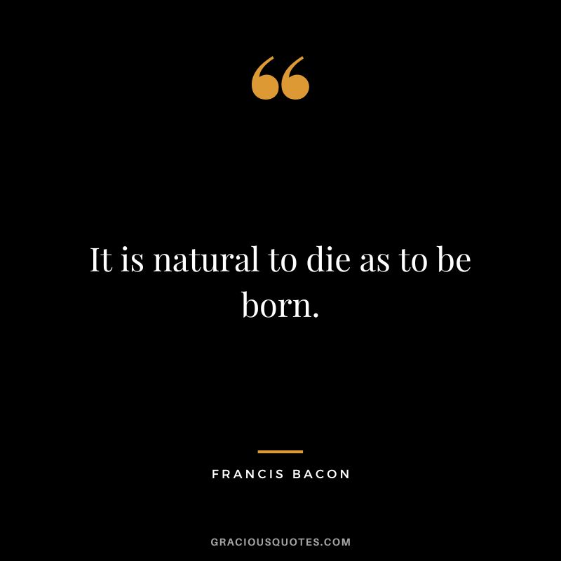 It is natural to die as to be born. - Francis Bacon