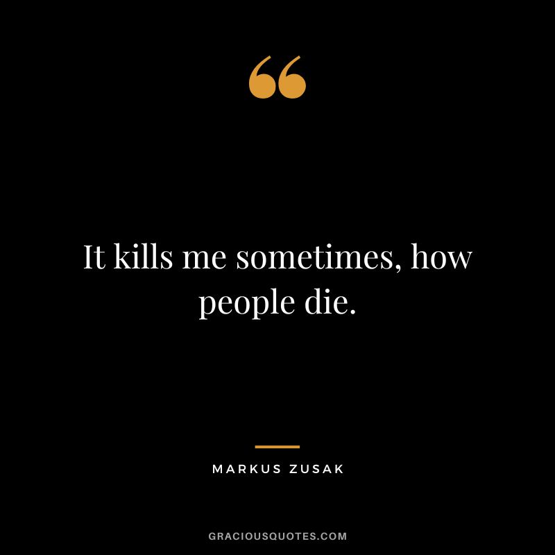It kills me sometimes, how people die. - Markus Zusak