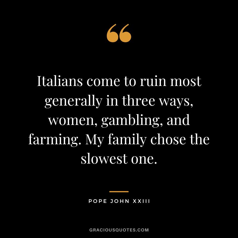 Italians come to ruin most generally in three ways, women, gambling, and farming. My family chose the slowest one. - Pope John XXIII
