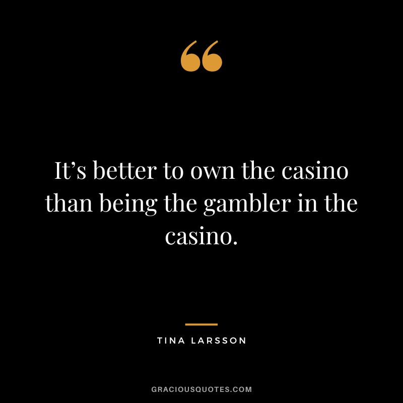 It’s better to own the casino than being the gambler in the casino. - Tina Larsson