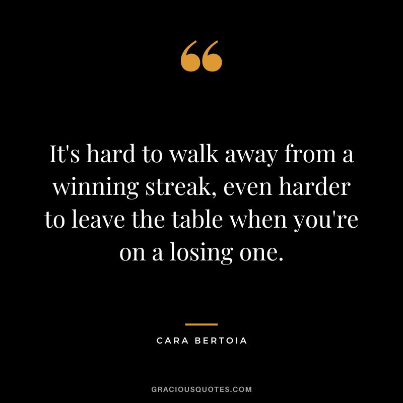 It's hard to walk away from a winning streak, even harder to leave the table when you're on a losing one. - Cara Bertoia